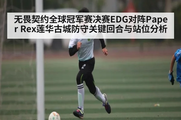 无畏契约全球冠军赛决赛EDG对阵Paper Rex莲华古城防守关键回合与站位分析