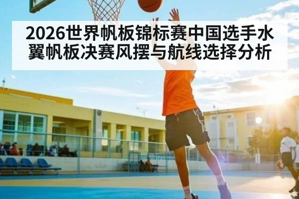 2026世界帆板锦标赛中国选手水翼帆板决赛风摆与航线选择分析
