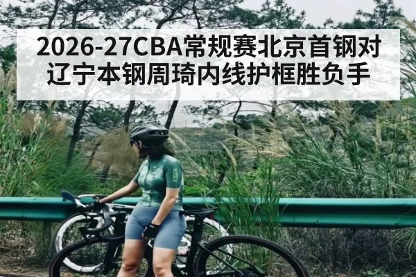 2026-27CBA常规赛北京首钢对辽宁本钢周琦内线护框胜负手