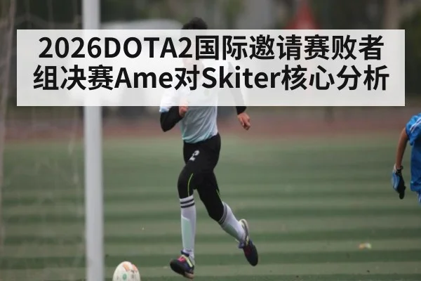 2026DOTA2国际邀请赛败者组决赛Ame对Skiter核心分析