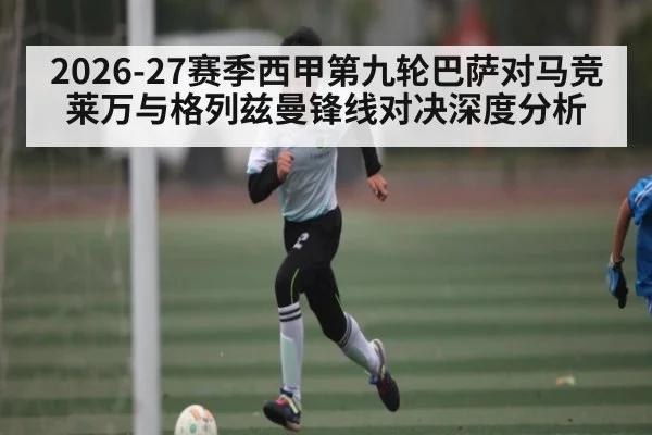 2026-27赛季西甲第九轮巴萨对马竞莱万与格列兹曼锋线对决深度分析