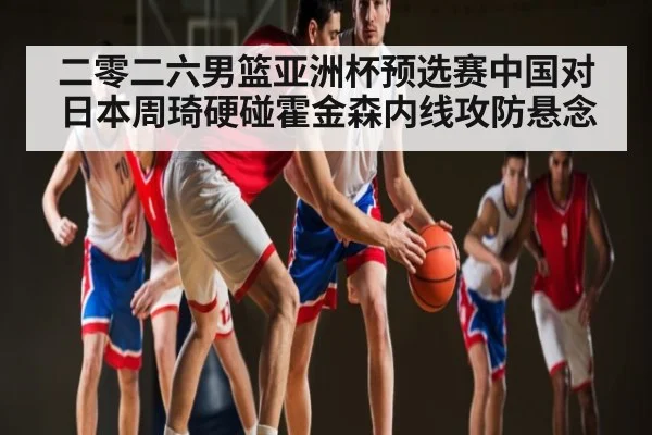 二零二六男篮亚洲杯预选赛中国对日本周琦硬碰霍金森内线攻防悬念