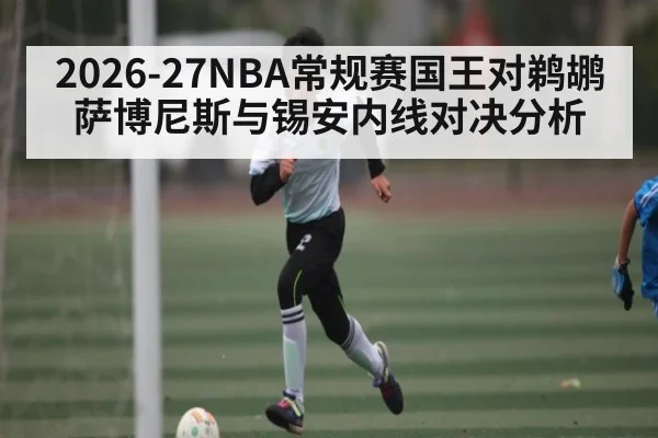 2026-27NBA常规赛国王对鹈鹕 萨博尼斯与锡安内线对决分析