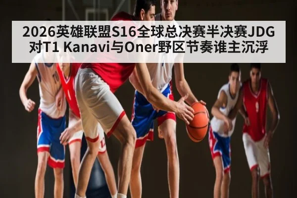 2026英雄联盟S16全球总决赛半决赛JDG对T1 Kanavi与Oner野区节奏谁主沉浮