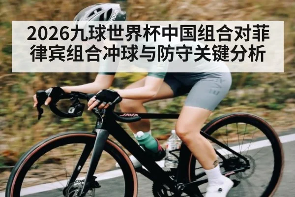 2026九球世界杯中国组合对菲律宾组合冲球与防守关键分析