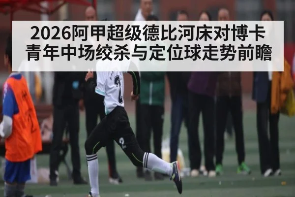 2026阿甲超级德比河床对博卡青年中场绞杀与定位球走势前瞻